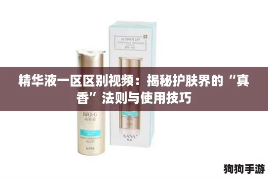 精华液一区区别视频：揭秘护肤界的“真香”法则与使用技巧