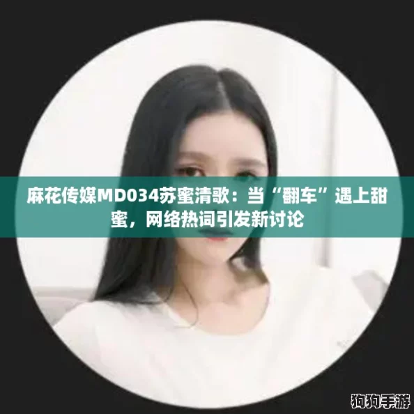 麻花传媒MD034苏蜜清歌：当“翻车”遇上甜蜜，网络热词引发新讨论