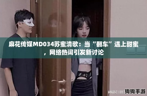 麻花传媒MD034苏蜜清歌:当“翻车”遇上甜蜜,网络热词引发新讨论 麻花传媒MD034苏蜜清歌:当“翻车”遇上甜蜜,网络热词引发新讨论