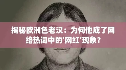 揭秘欧洲色老汉:为何他成了网络热词中的‘网红’现象? 揭秘欧洲色老汉:为何他成了网络热词中的‘网红’现象?