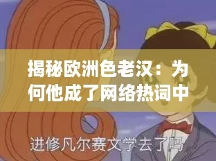 揭秘欧洲色老汉:为何他成了网络热词中的‘网红’现象? 揭秘欧洲色老汉:为何他成了网络热词中的‘网红’现象?