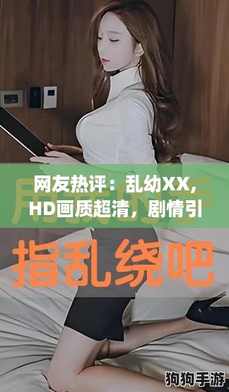网友热评:乱幼XX,HD画质超清,剧情引人入胜,让我欲罢不能! 网友热评:乱幼XX,HD画质超清,剧情引人入胜,让我欲罢不能!