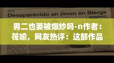 男二也要被爆炒吗-n作者：筏喻，网友热评：这部作品让人意外反转，剧情真是太精彩了！