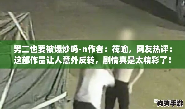 男二也要被爆炒吗-n作者:筏喻,网友热评:这部作品让人意外反转,剧情真是太精彩了! 男二也要被爆炒吗-n作者:筏喻,网友热评:这部作品让人意外反转,剧情真是太精彩了!