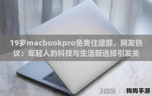 19岁macbookpro免费住建部，网友热议：年轻人的科技与生活新选择引发关注