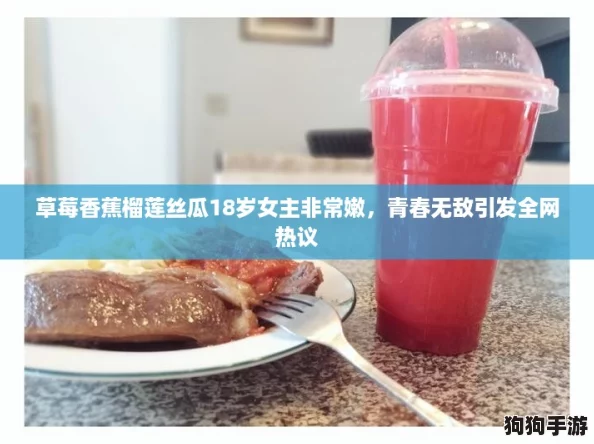 草莓香蕉榴莲丝瓜18岁女主非常嫩，青春无敌引发全网热议