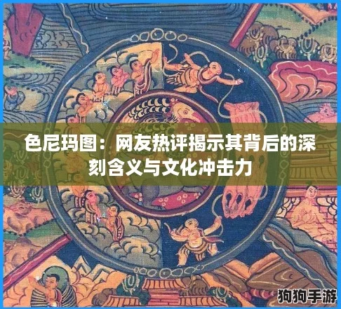 色尼玛图：网友热评揭示其背后的深刻含义与文化冲击力