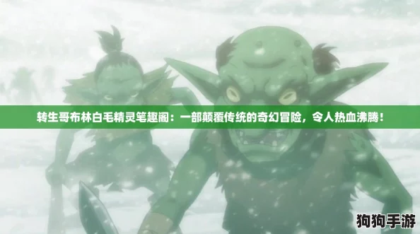 转生哥布林白毛精灵笔趣阁：一部颠覆传统的奇幻冒险，令人热血沸腾！
