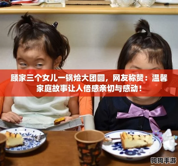 顾家三个女儿一锅烩大团圆，网友称赞：温馨家庭故事让人倍感亲切与感动！