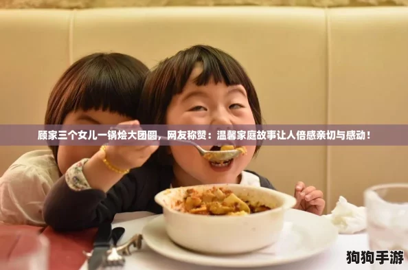 顾家三个女儿一锅烩大团圆,网友称赞:温馨家庭故事让人倍感亲切与感动! 顾家三个女儿一锅烩大团圆,网友称赞:温馨家庭故事让人倍感亲切与感动!