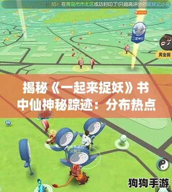 揭秘《一起来捉妖》书中仙神秘踪迹：分布热点与高效捕捉攻略大公开！