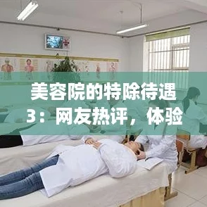 美容院的特除待遇3:网友热评,体验超乎想象的奢华与舒适感! 美容院的特除待遇3:网友热评,体验超乎想象的奢华与舒适感!