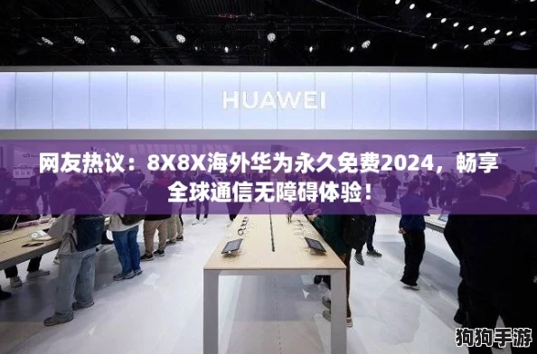 网友热议：8X8X海外华为永久免费2024，畅享全球通信无障碍体验！