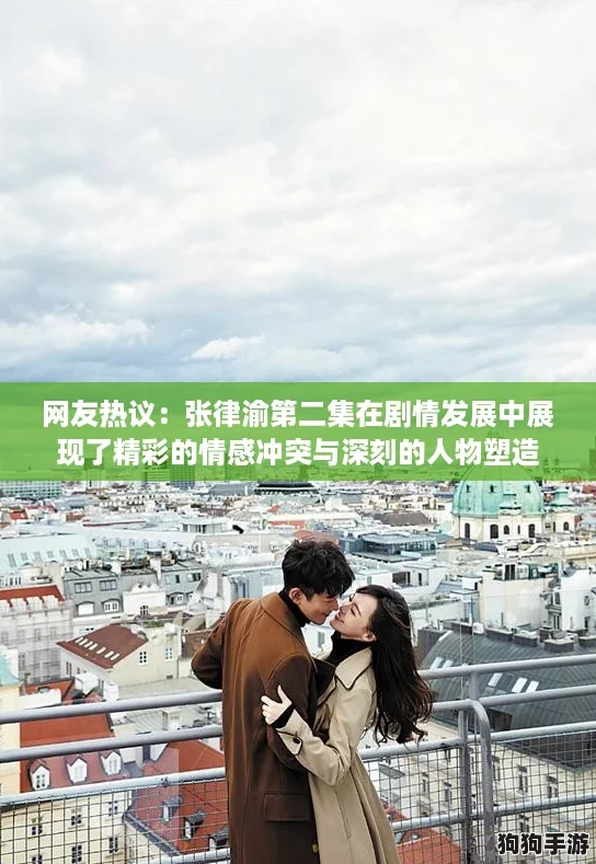 网友热议:张律渝第二集在剧情发展中展现了精彩的情感冲突与深刻的人物塑造 网友热议:张律渝第二集在剧情发展中展现了精彩的情感冲突与深刻的人物塑造