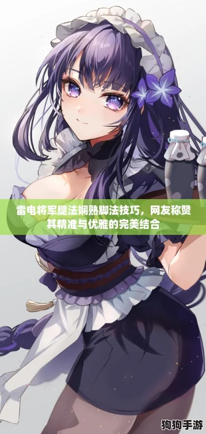 雷电将军腿法娴熟脚法技巧，网友称赞其精准与优雅的完美结合