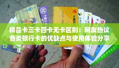 精品卡三卡四卡无卡区别：网友热议各类银行卡的优缺点与使用体验分享