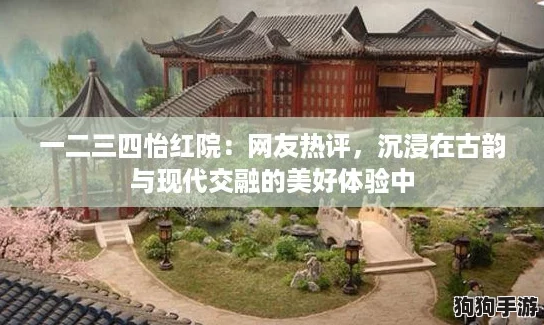一二三四怡红院：网友热评，沉浸在古韵与现代交融的美好体验中