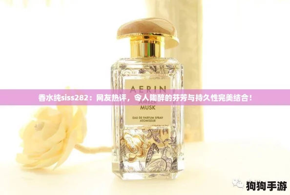 香水纯siss282：网友热评，令人陶醉的芬芳与持久性完美结合！