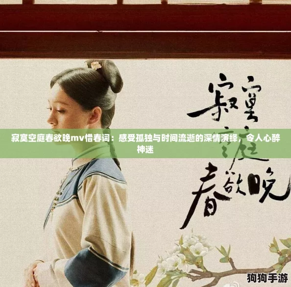 寂寞空庭春欲晚mv惜春词：感受孤独与时间流逝的深情演绎，令人心醉神迷