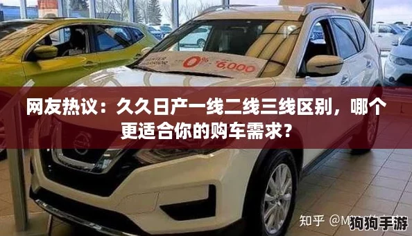 网友热议：久久日产一线二线三线区别，哪个更适合你的购车需求？
