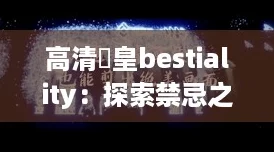 高清嘼皇bestiality：探索禁忌之爱与网络热潮的交汇点
