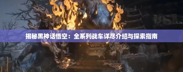 揭秘黑神话悟空：全系列战车详尽介绍与探索指南