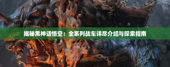 揭秘黑神话悟空：全系列战车详尽介绍与探索指南