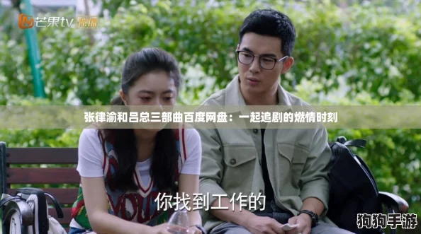 张律渝和吕总三部曲百度网盘:一起追剧的燃情时刻 张律渝和吕总三部曲百度网盘:一起追剧的燃情时刻