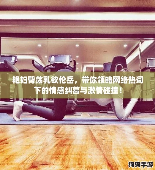 艳妇臀荡乳欲伦岳,带你领略网络热词下的情感纠葛与激情碰撞! 艳妇臀荡乳欲伦岳,带你领略网络热词下的情感纠葛与激情碰撞!