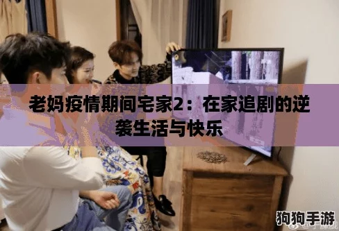 老妈疫情期间宅家2:在家追剧的逆袭生活与快乐 老妈疫情期间宅家2:在家追剧的逆袭生活与快乐