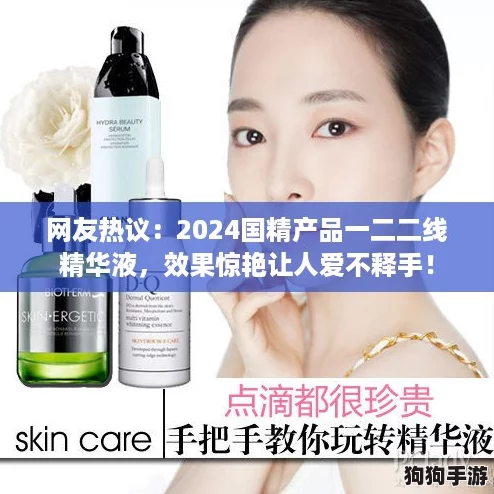 网友热议：2024国精产品一二二线精华液，效果惊艳让人爱不释手！