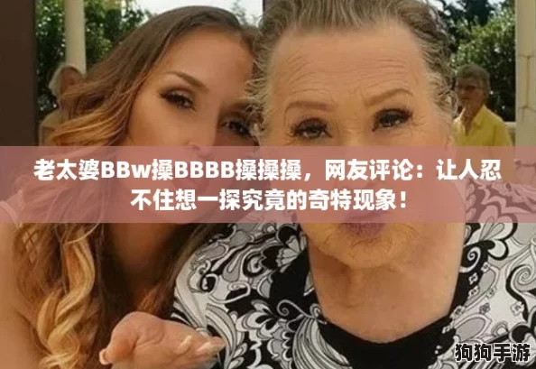 老太婆BBw搡BBBB搡搡搡,网友评论:让人忍不住想一探究竟的奇特现象! 老太婆BBw搡BBBB搡搡搡,网友评论:让人忍不住想一探究竟的奇特现象!