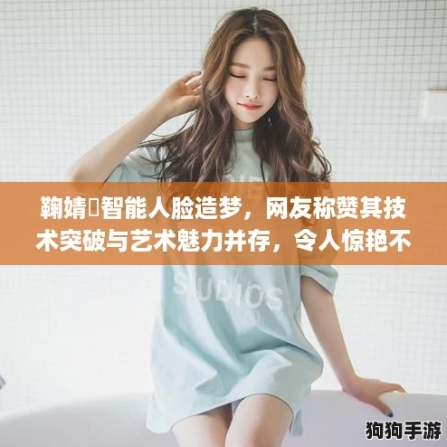 鞠婧祎智能人脸造梦，网友称赞其技术突破与艺术魅力并存，令人惊艳不已