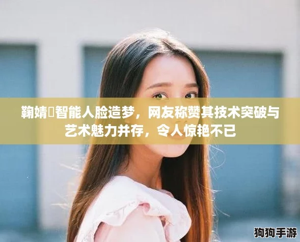 鞠婧祎智能人脸造梦,网友称赞其技术突破与艺术魅力并存,令人惊艳不已 鞠婧祎智能人脸造梦,网友称赞其技术突破与艺术魅力并存,令人惊艳不已