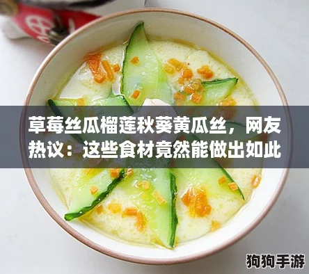 草莓丝瓜榴莲秋葵黄瓜丝，网友热议：这些食材竟然能做出如此美味的创意菜！