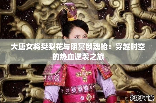 大唐女将樊梨花与阴冥锁魂枪：穿越时空的热血逆袭之旅