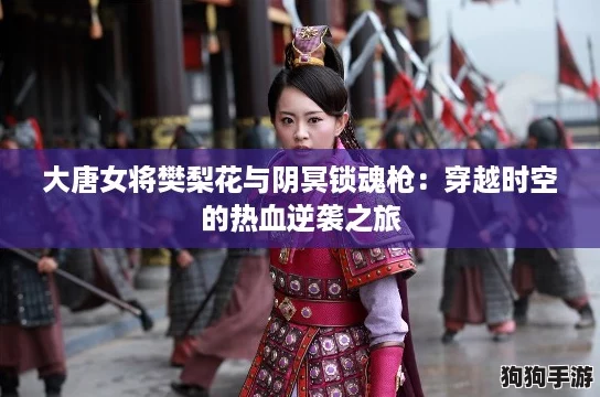 大唐女将樊梨花与阴冥锁魂枪：穿越时空的热血逆袭之旅
