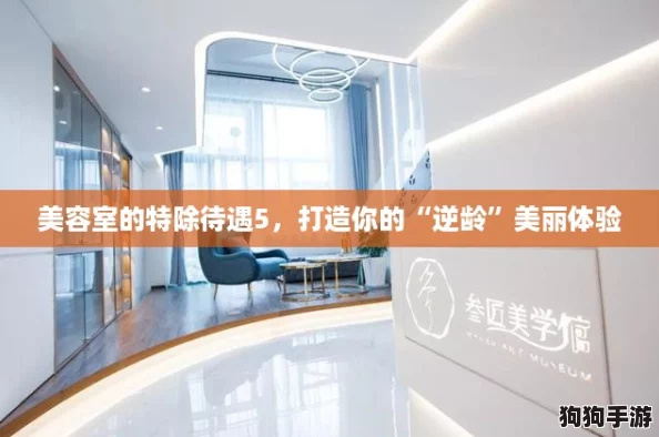 美容室的特除待遇5，打造你的“逆龄”美丽体验