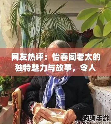 网友热评：怡春阁老太的独特魅力与故事，令人感叹岁月的无情与温暖