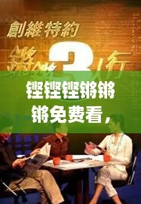 铿铿铿锵锵锵免费看，网友热评：这部作品真是意外的精彩，让人回味无穷！