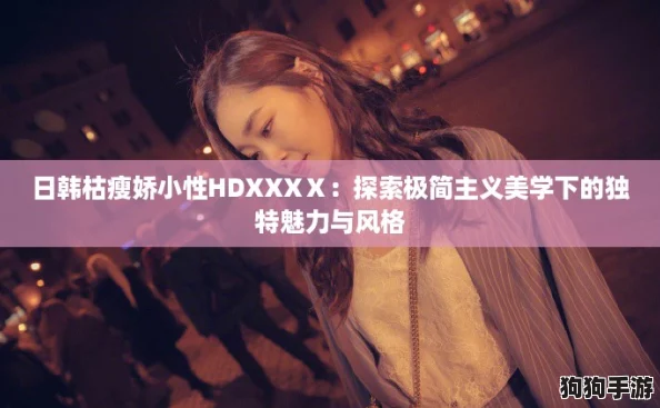 日韩枯瘦娇小性HDXXXⅩ：探索极简主义美学下的独特魅力与风格