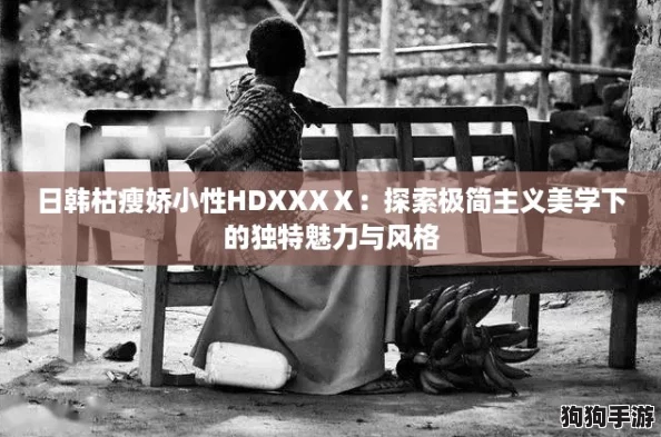 日韩枯瘦娇小性HDXXXⅩ:探索极简主义美学下的独特魅力与风格 日韩枯瘦娇小性HDXXXⅩ:探索极简主义美学下的独特魅力与风格