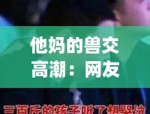 他妈的兽交高潮：网友热议这一禁忌话题引发的争论与反思