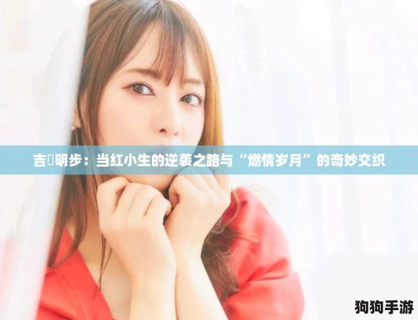 吉沢明步：当红小生的逆袭之路与“燃情岁月”的奇妙交织