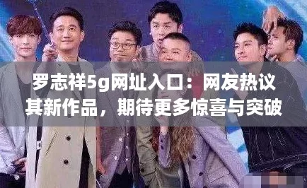 罗志祥5g网址入口：网友热议其新作品，期待更多惊喜与突破！