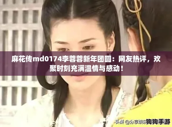 麻花传md0174李蓉蓉新年团圆：网友热评，欢聚时刻充满温情与感动！