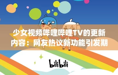 少女视频哔哩哔哩TV的更新内容：网友热议新功能引发期待与惊喜
