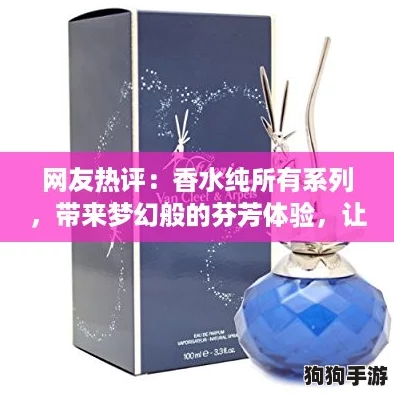 网友热评：香水纯所有系列，带来梦幻般的芬芳体验，让人沉醉不已！