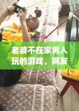 老婆不在家男人玩的游戏,网友热议:这些游戏让你在孤单时光中也能找到乐趣! 老婆不在家男人玩的游戏,网友热议:这些游戏让你在孤单时光中也能找到乐趣!