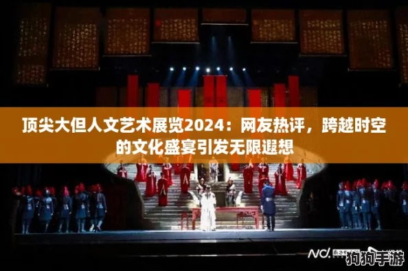 顶尖大但人文艺术展览2024：网友热评，跨越时空的文化盛宴引发无限遐想